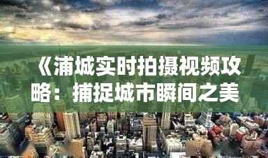 《浦城实时拍摄视频攻略:捕捉城市瞬间之美》