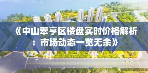 《中山翠亨区楼盘实时价格解析：市场动态一览无余》