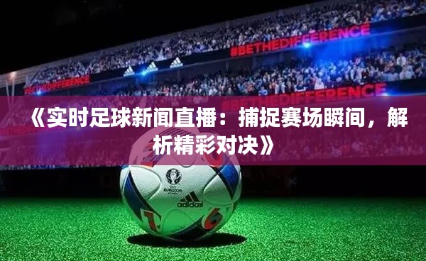 《实时足球新闻直播:捕捉赛场瞬间,解析精彩对决》