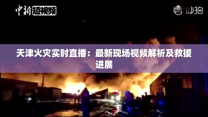 天津火灾实时直播:最新现场视频解析及救援进展