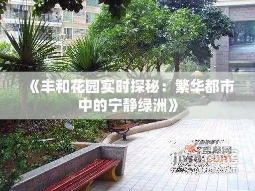 《丰和花园实时探秘:繁华都市中的宁静绿洲》