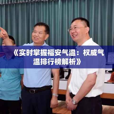 《实时掌握福安气温:权威气温排行榜解析》
