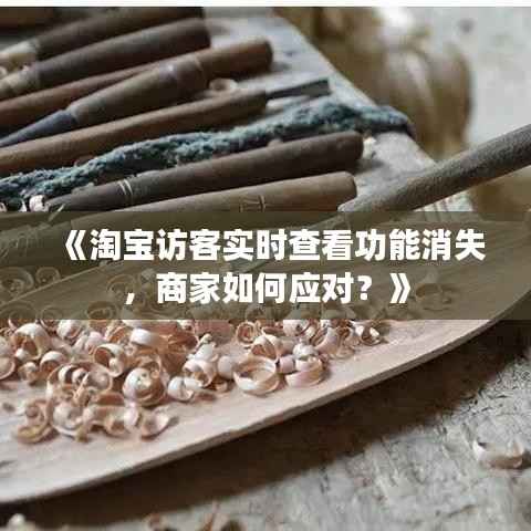 《淘宝访客实时查看功能消失,商家如何应对?》