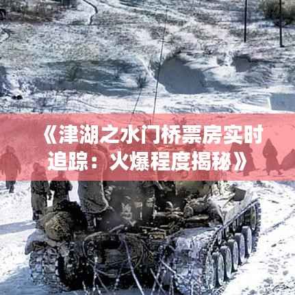 《津湖之水门桥票房实时追踪：火爆程度揭秘》