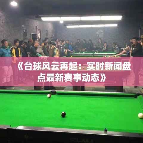 《台球风云再起:实时新闻盘点最新赛事动态》