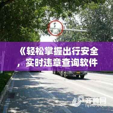 《轻松掌握出行安全，实时违章查询软件推荐下载》