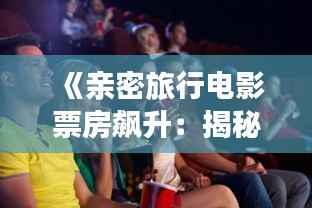 《亲密旅行电影票房飙升:揭秘热门情侣观影首选》