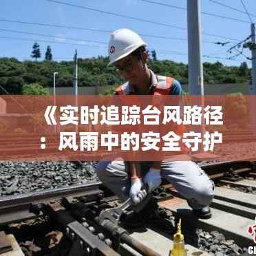 《实时追踪台风路径:风雨中的安全守护者》