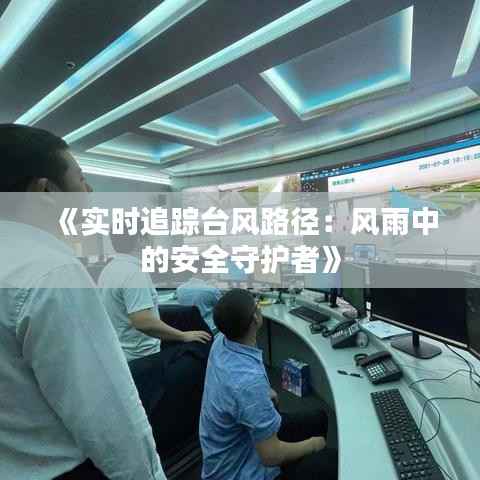 《实时追踪台风路径:风雨中的安全守护者》