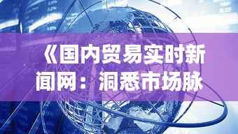 《国内贸易实时新闻网:洞悉市场脉搏,把握商机无限》