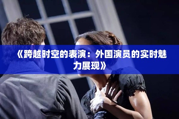 《跨越时空的表演:外国演员的实时魅力展现》