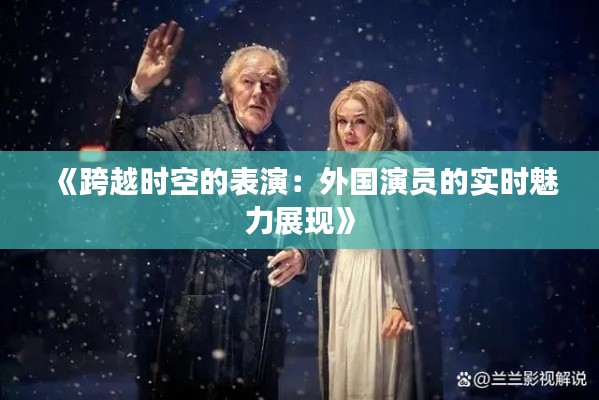 《跨越时空的表演:外国演员的实时魅力展现》