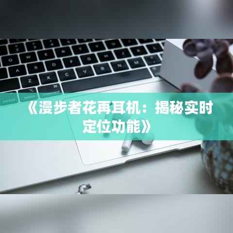 《漫步者花再耳机:揭秘实时定位功能》