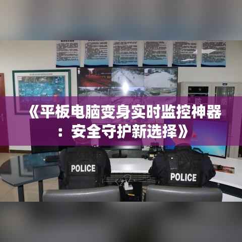 《平板电脑变身实时监控神器:安全守护新选择》