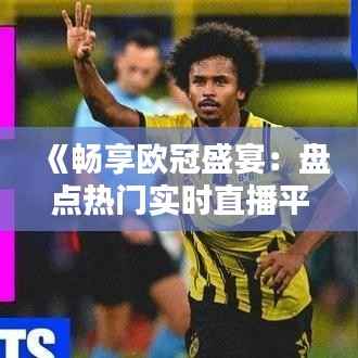 《畅享欧冠盛宴：盘点热门实时直播平台推荐》