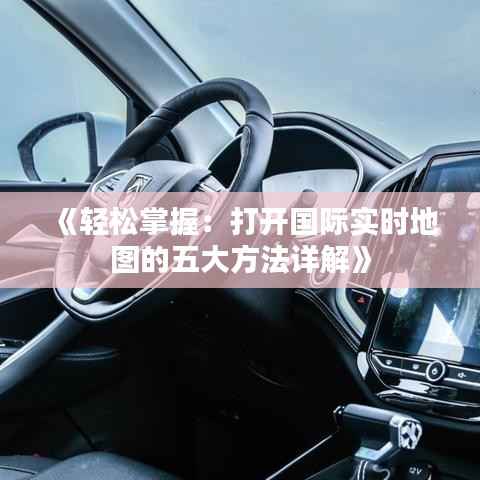 《轻松掌握:打开国际实时地图的五大方法详解》