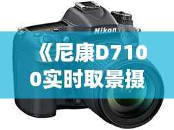 《尼康D7100实时取景摄影攻略:提升拍摄技巧全解析》