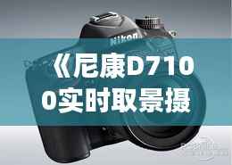 《尼康D7100实时取景摄影攻略:提升拍摄技巧全解析》