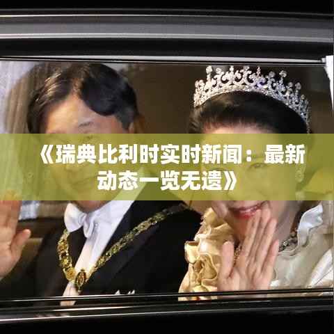 《瑞典比利时实时新闻:最新动态一览无遗》