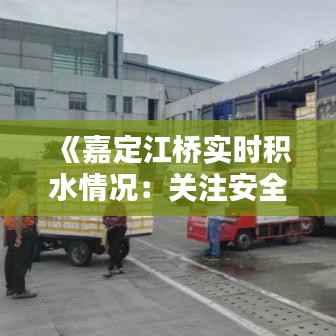 《嘉定江桥实时积水情况:关注安全,共渡难关》