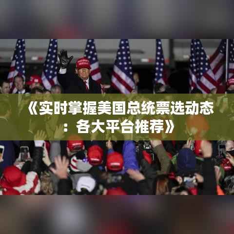 《实时掌握美国总统票选动态:各大平台推荐》