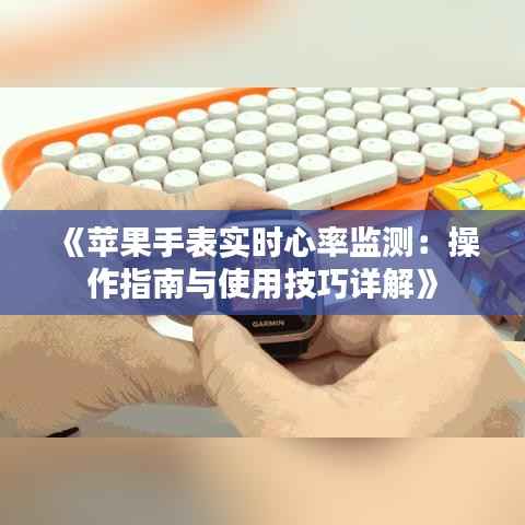 《苹果手表实时心率监测：操作指南与使用技巧详解》