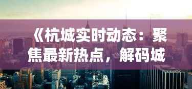 《杭城实时动态:聚焦最新热点,解码城市脉搏》