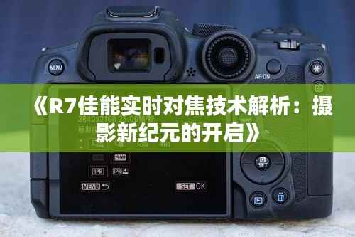 《R7佳能实时对焦技术解析：摄影新纪元的开启》
