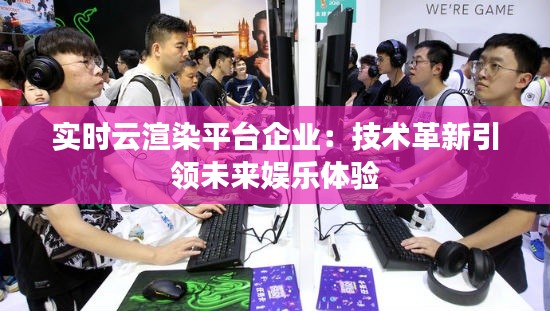 实时云渲染平台企业:技术革新引领未来娱乐体验