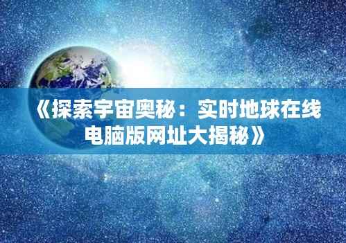 《探索宇宙奥秘:实时地球在线电脑版网址大揭秘》