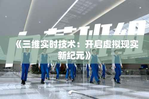 《三维实时技术:开启虚拟现实新纪元》