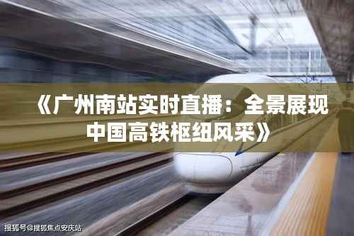 《广州南站实时直播:全景展现中国高铁枢纽风采》