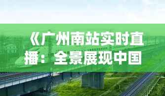 《广州南站实时直播:全景展现中国高铁枢纽风采》
