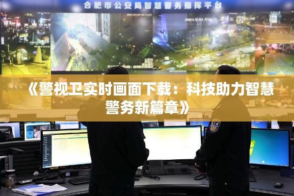 《警视卫实时画面下载:科技助力智慧警务新篇章》