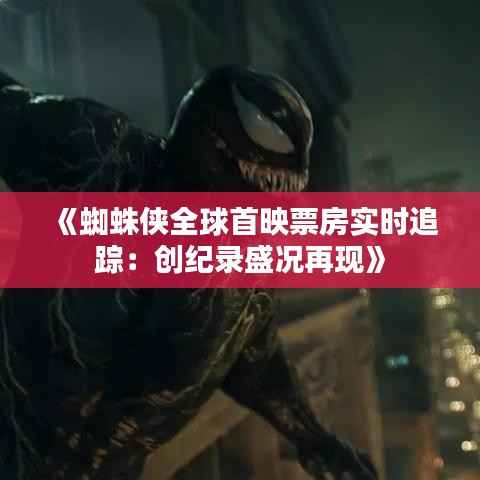 《蜘蛛侠全球首映票房实时追踪：创纪录盛况再现》