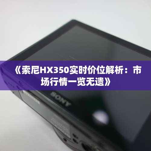 《索尼HX350实时价位解析:市场行情一览无遗》