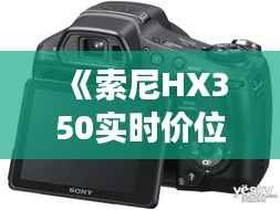《索尼HX350实时价位解析:市场行情一览无遗》