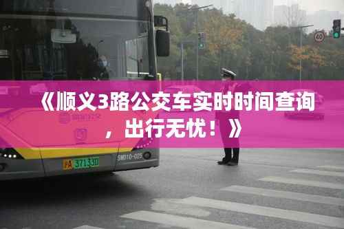 《顺义3路公交车实时时间查询,出行无忧!》