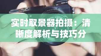 实时取景器拍摄:清晰度解析与技巧分享
