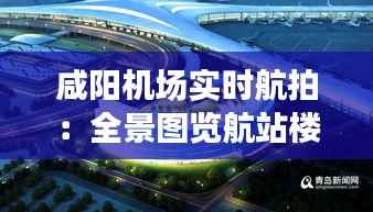 咸阳机场实时航拍:全景图览航站楼盛景