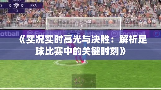 《实况实时高光与决胜:解析足球比赛中的关键时刻》