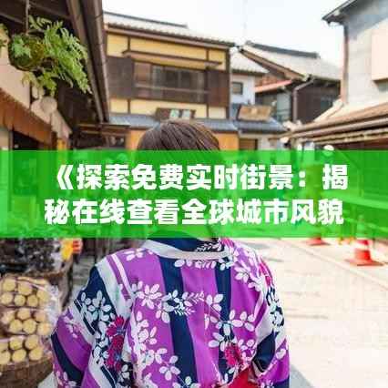 《探索免费实时街景:揭秘在线查看全球城市风貌的绝佳途径》