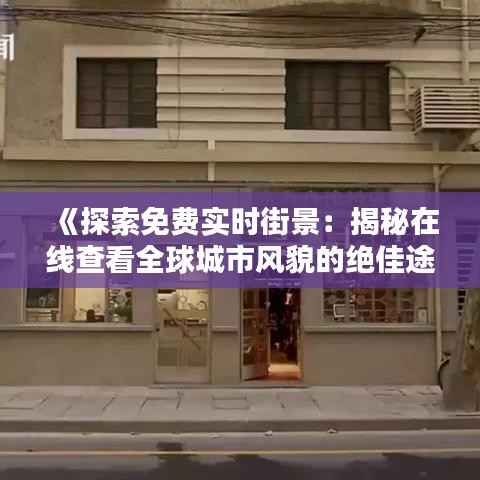 《探索免费实时街景:揭秘在线查看全球城市风貌的绝佳途径》