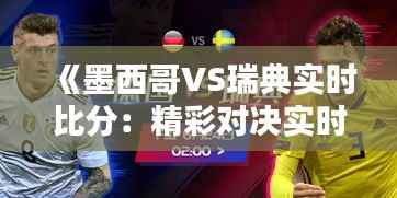 《墨西哥VS瑞典实时比分:精彩对决实时追踪》