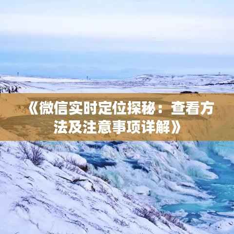 《微信实时定位探秘:查看方法及注意事项详解》
