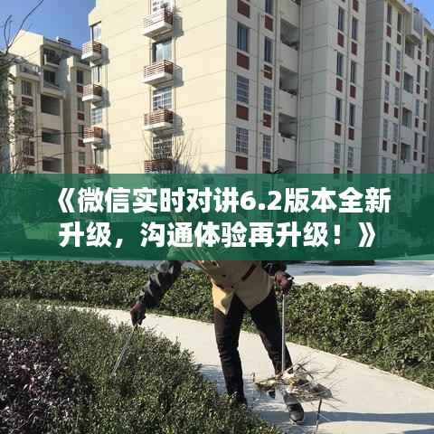 《微信实时对讲6.2版本全新升级,沟通体验再升级!》