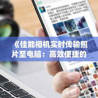 《佳能相机实时传输照片至电脑:高效便捷的摄影新体验》