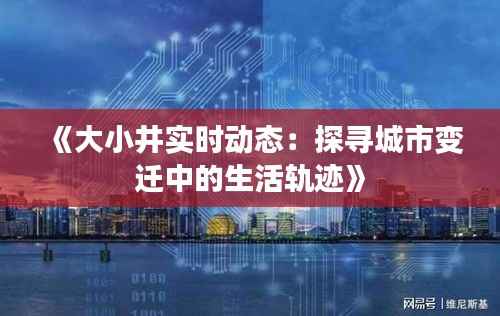 《大小井实时动态：探寻城市变迁中的生活轨迹》