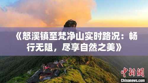 《怒溪镇至梵净山实时路况:畅行无阻,尽享自然之美》