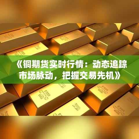 《铜期货实时行情:动态追踪市场脉动,把握交易先机》